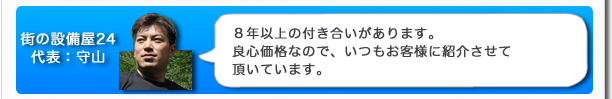 街の設備屋24代表:守山 8年以上の付き合いがあります。良心価格なので、いつもお客様に紹介させて頂いています。